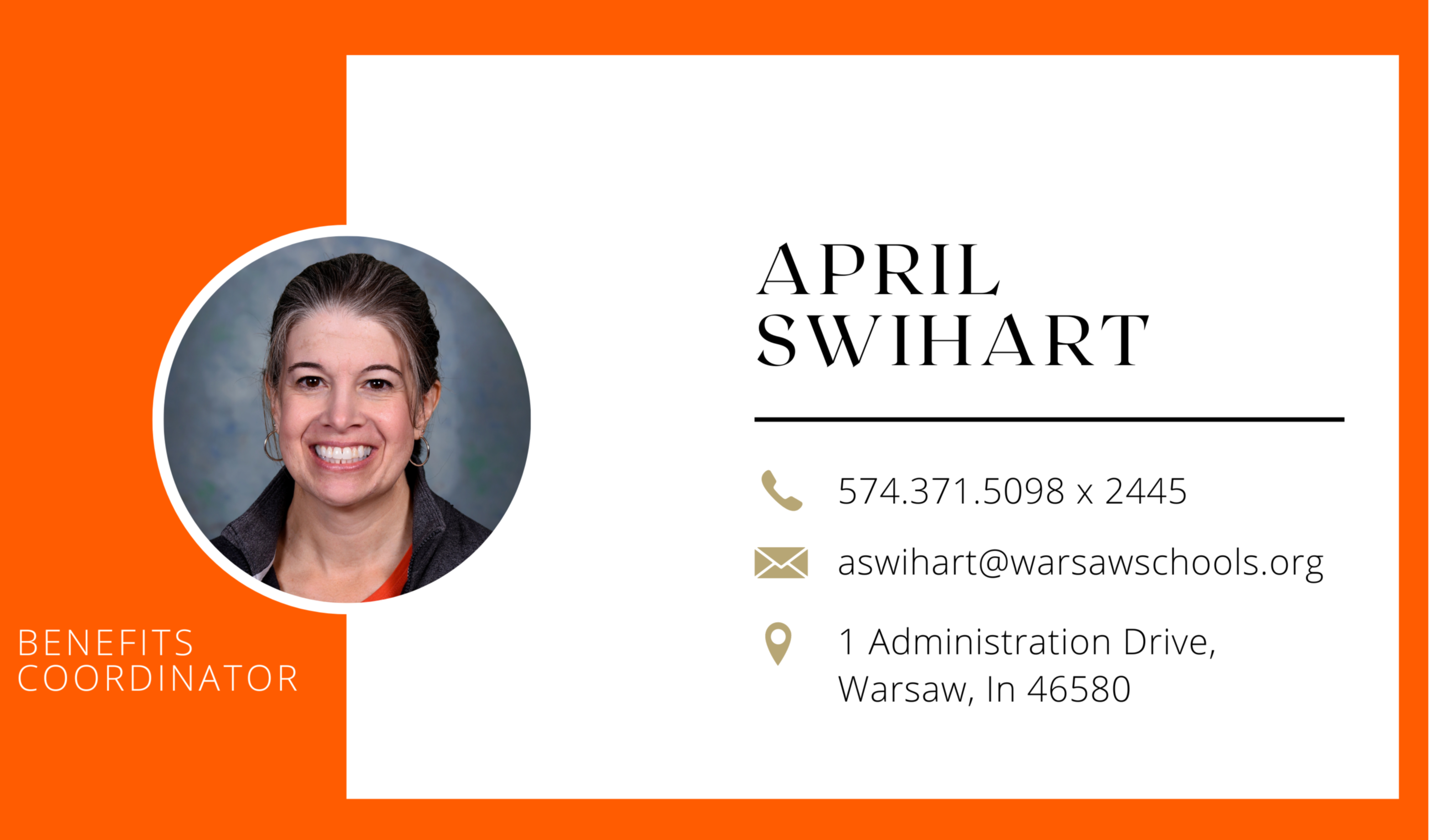 April Swihart. Photo of April smiling against orange and white background. Benefits Coordinator. 574.371.5098 x 2445. aswihart@warsawschools.org 1 Administration Drive, Warsaw, IN 46580