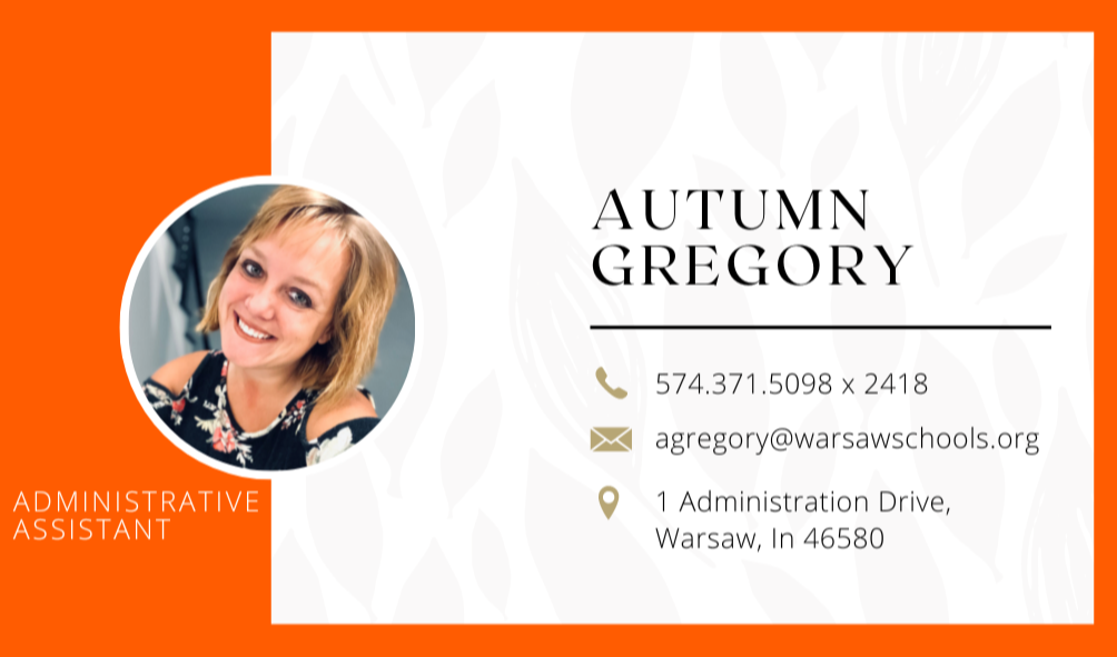 Autumn Gregory. Photo of Autumn smiling in circular frame against orange and white background. Administrative Assistant. 574.371.5098 x 2418 agregory@warsawschools.org 1 Administration Drive Warsaw, IN 46580