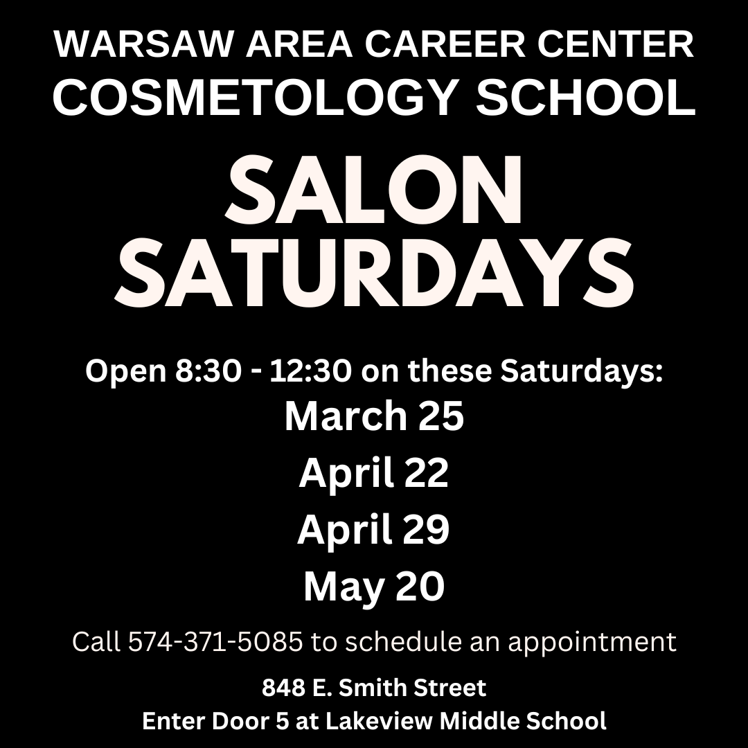 Warsaw area career center cosmetology school Salon Saturdays Open 8:30-12:30 on these Saturdays: March 25, April 22, April 29. Call 574-5085 to schedule an appointment. 848 E Smith Street Enter door 5 at lakeview middle school