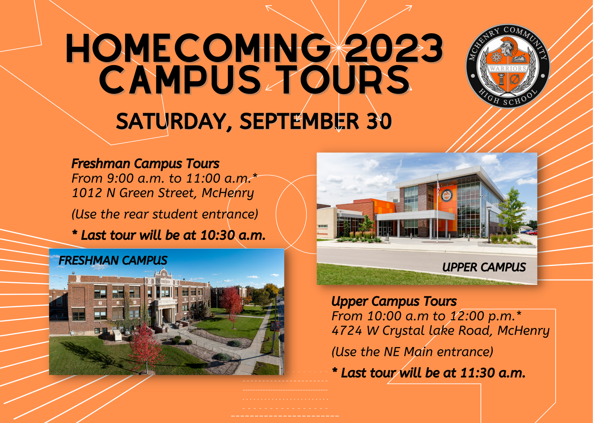 Homecoming 2023 Campus Tours Saturday, September 30 Freshman Campus Tours From 9:00 am to 11am 1012 N Green Street, McHenry Use the rear student entrance. Last tour will be at 10:30 a.m. Upper Campus Tours from 10:00 a.m. to 12:00 p.m. 4724 W Crystal Lake Road, McHenry Us the NE main entrance. Last tour will be at 11:30