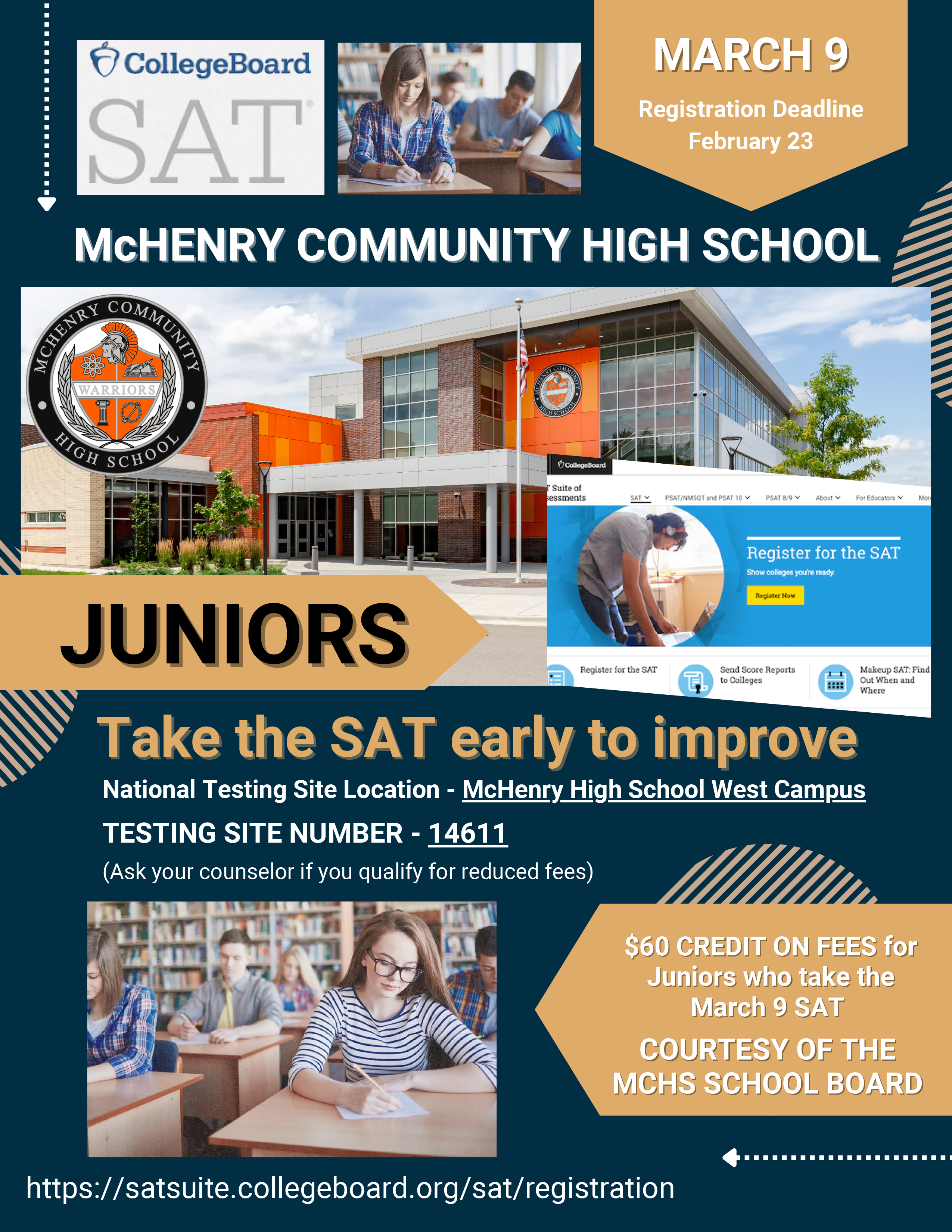 College Board SAT March 9: Registration Deadline February 23. McHenry Community High School. Juniors take the SAT early to improve. National Testing Site Location- McHenry High School West Campus Testing Site Number 14611  (Ask your counselor if you qualify for reduced fees. sat.suit.ecollegeboard.org/sat/registration $60 credit on fees fo rJuniors who take the March 9 SAT Courtesy of the MCHS School Board