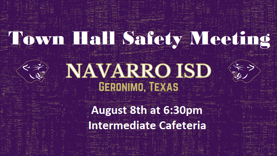 Navarro isd is hosting a Town Hall Safety Meeting on August 8th at 6:30pm in the Intermediate cafeteria. We will go over some of our safety and security plans we have in place and what our 2022-2023 school year will look like moving forward. We hope to see you there.
