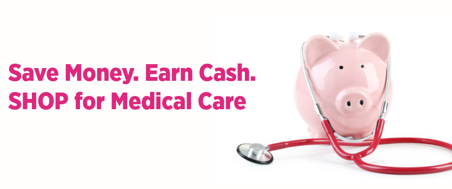 Save money. Earn Cash. SHOP for Medical Care.