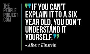 If you can't explain it to a six year old, you don't understand it yourself. - Albert Einstein -