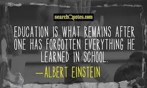 Education is what remains after one has forgotten everything he learned in school. - Albert Einstein.