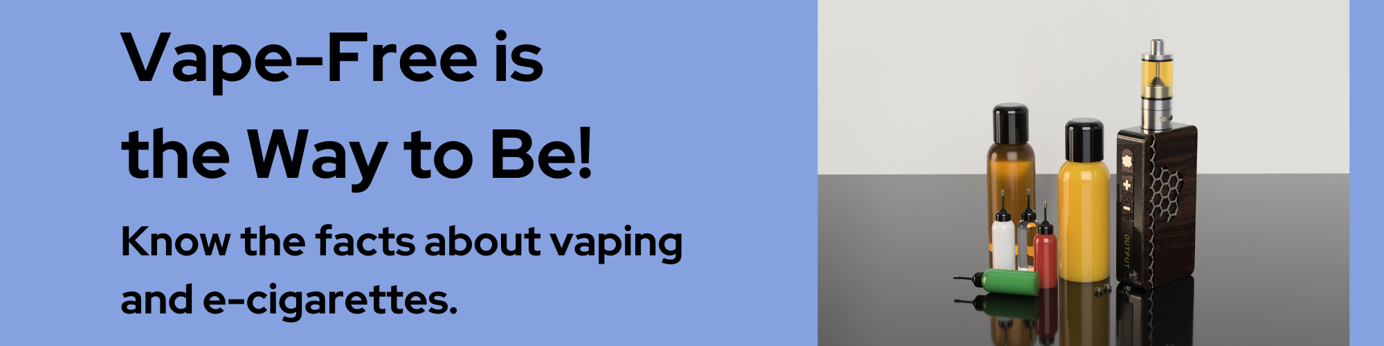 Vape free is the way to be! Know the facts about vaping and e-cigarettes.