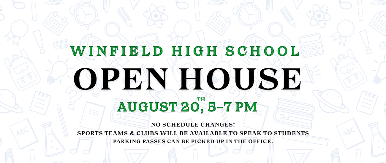 Winfield High School Open House August 5-7 PM No schedule changes.  Clubs and sports teams available. 