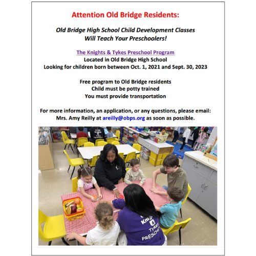 Attention Old Bridge Residents: Old Bridge High School Child Development Classes  Will Teach Your Preschoolers! The Knights & Tykes Preschool Program  Located in Old Bridge High School Looking for children born between Oct. 1, 2021 and Sept. 30, 2023 Free program to Old Bridge residents Child must be potty trained You must provide transportation For more information, an application, or any questions, please email:  Mrs. Amy Reilly at areilly@obps.org as soon as possible.