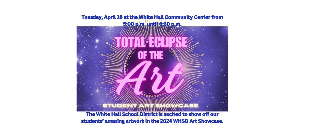 The White Hall School District is excited to show off our students’ amazing artwork in the 2024 WHSD Art Showcase ‘Total Eclipse of the Art’.  The showcase will be Tuesday, April 16 at the White Hall Community Center from 5:00 p.m. until 6:30 p.m.. Select works of art created by White Hall students will be featured at the event.  Our students have been working hard and we are very proud of them.  The public is invited to attend.
