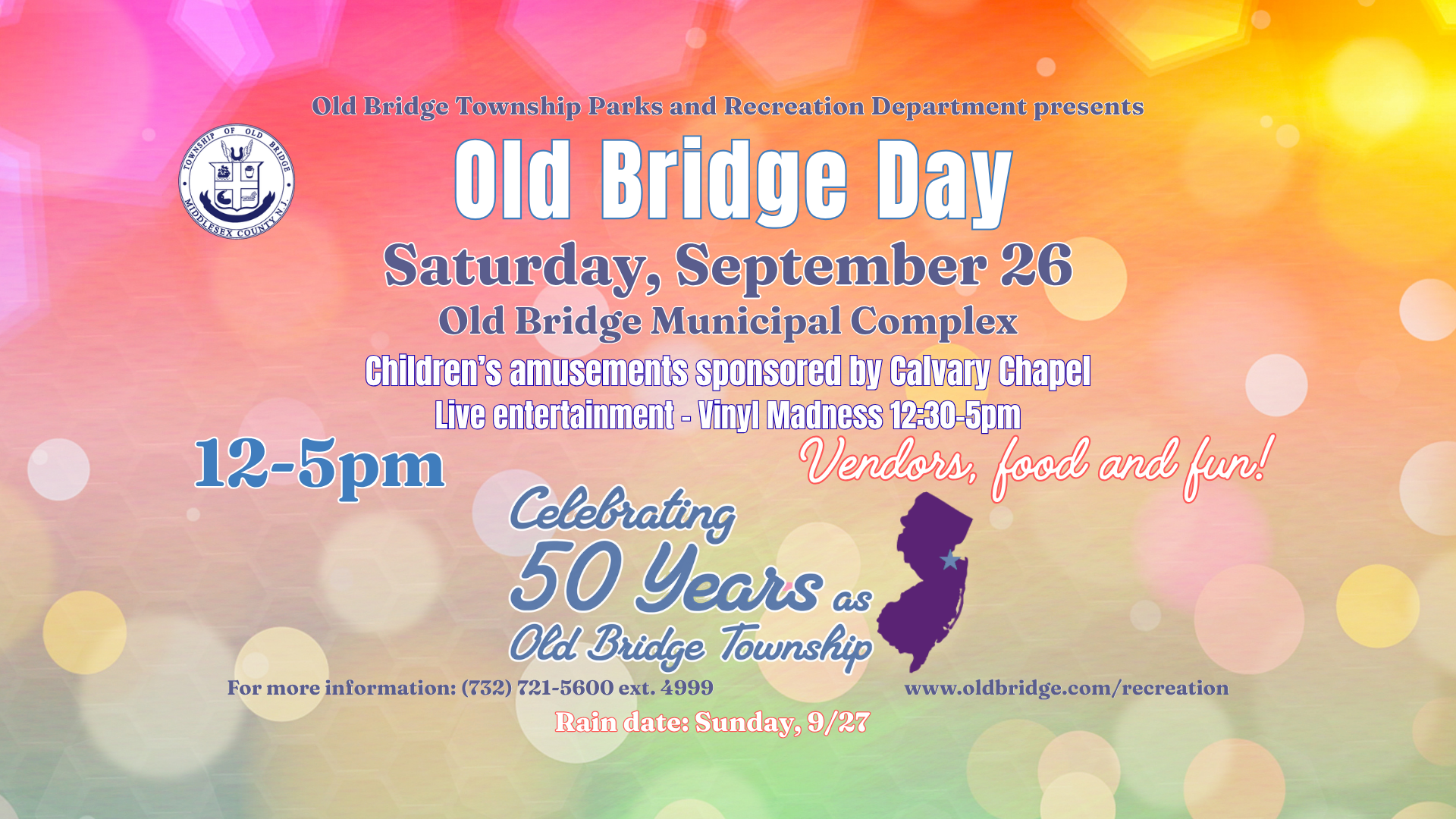 old bridge township parks and recreation department presents OLD BRIDGE DAY.  Saturday, September 26th at the old bridge municipal complex.  from 12-5pm.  children's amusements sponsored by calvary chapel.  live entertainment by the vinyl madness from 12:30-5pm.  Vendors food and fun.  Celebrating 50 years as old bridge township.  For more information: (732) 721-5600 ext. 4999 or visit www.oldbridge.com/recreation.  RAIN date:  Sunday, 9/27