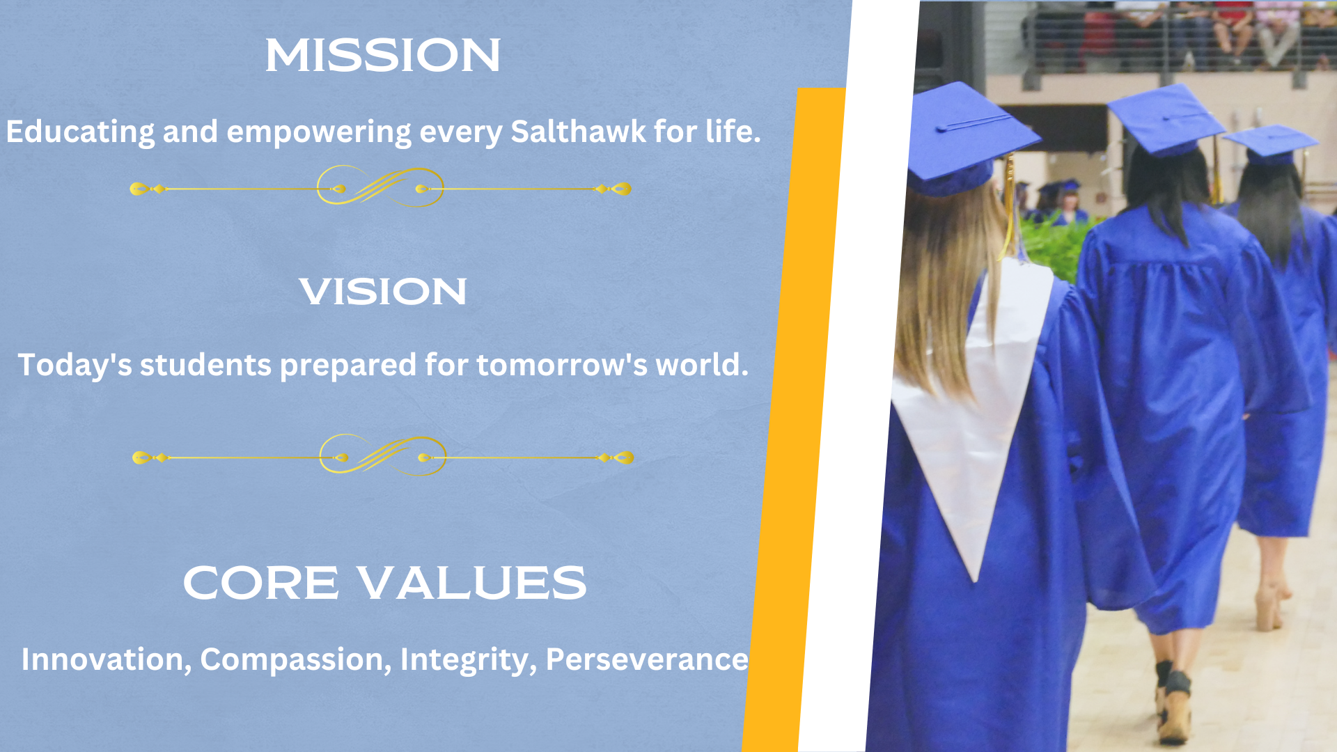 Mission: Educating and empowering every Salthawk for life. Vision: Today's Students prepared for tomorrow's world. Core Values: Innovation, Compassion, Integrity, Perserverance.