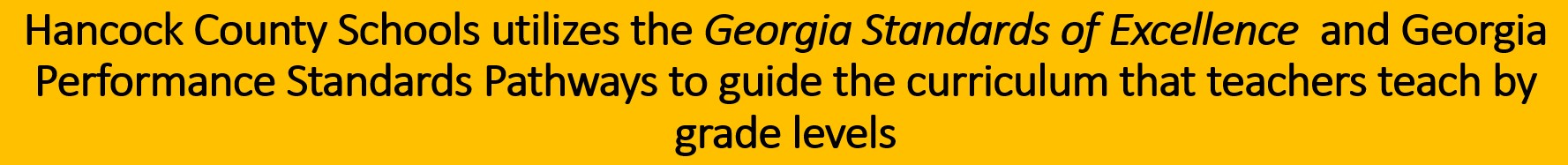 Hancock County Schools utilizes the Georgia Standards of Excellence  and Georgia Performance Standards Pathways to guide the curriculum that teachers teach by grade levels