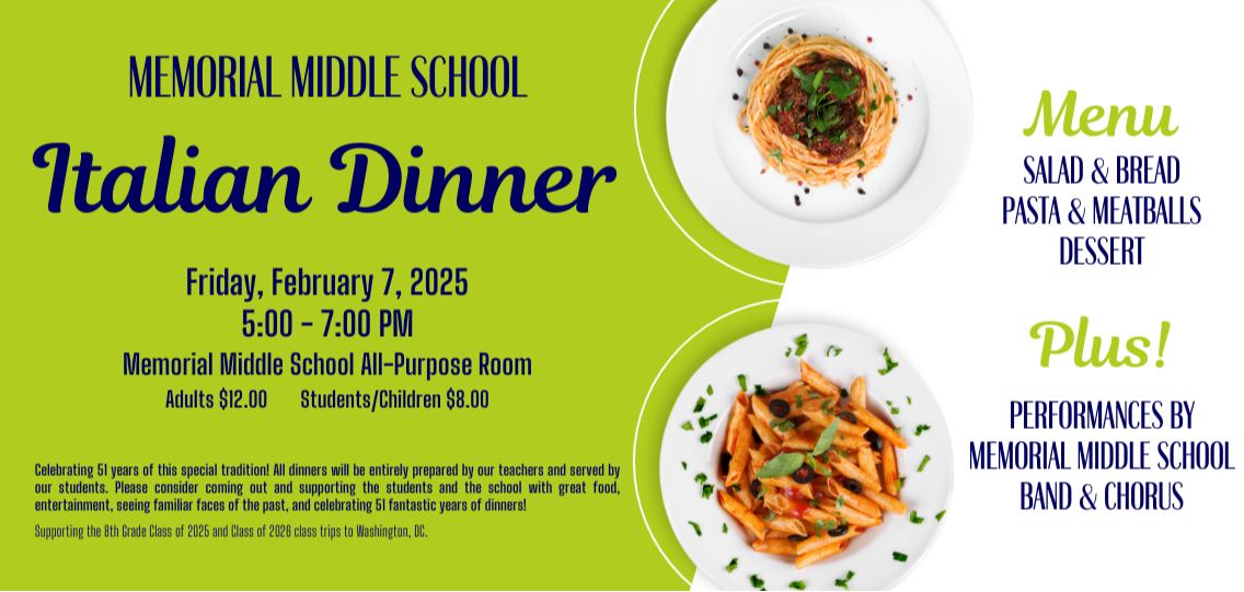 Memorial Middle School Italian Dinner Friday, February 7, 2025 5:00 - 7:00 PM Memorial Middle School All-Purpose Room Adults $12.00 Students/Children $8.00