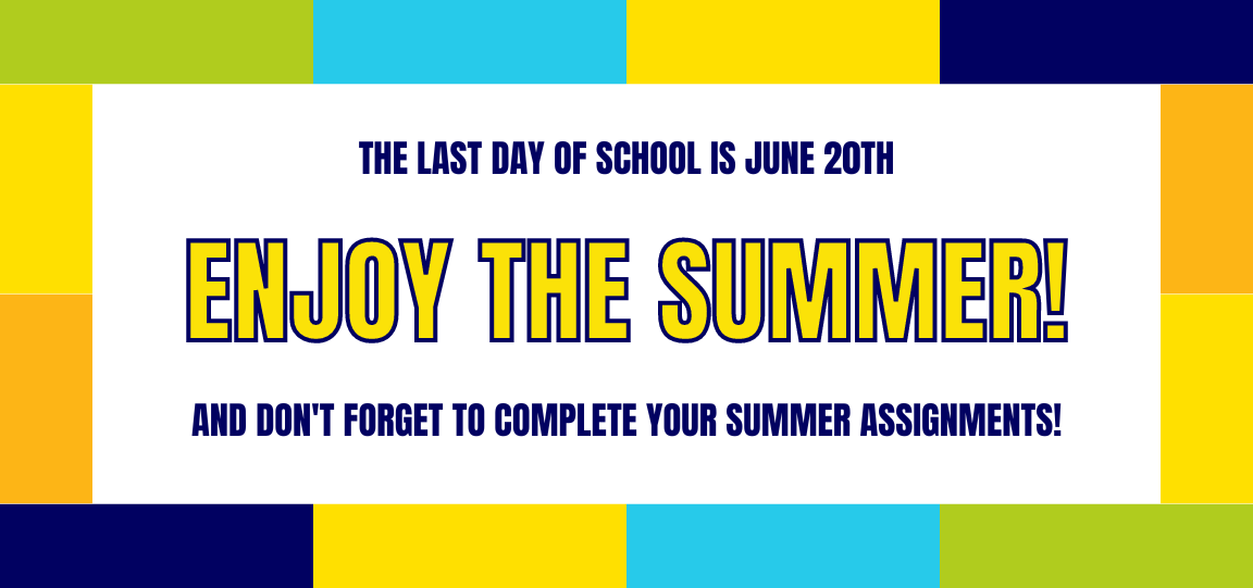 The Last Day of School is June 20th. Enjoy the Summer and don't forget to complete your summer assignments!