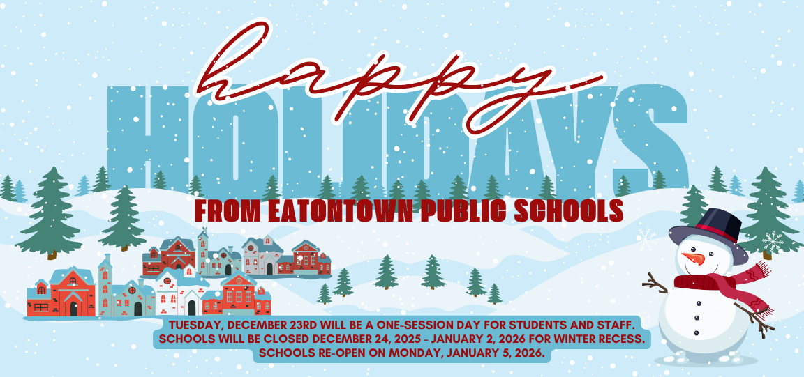 Happy Holidays from Eatontown Public Schools! Tuesday, December 23rd will be a one-session day for students and staff. Schools will be closed December 24, 2025 - January 2, 2026 for Winter Recess. Schools re-open on Monday, January 5, 2026.