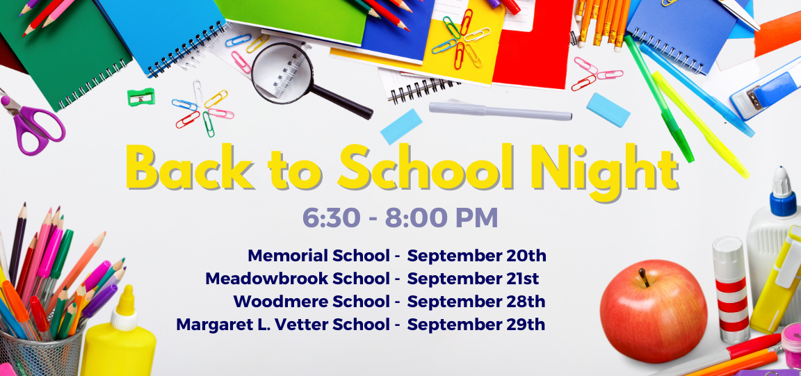 Back to School Night 6:30 - 8:00 PM Memorial School September 20th Meadowbrook School September 21st Woodmere School September 28th Margaret L. Vetter School September 29th