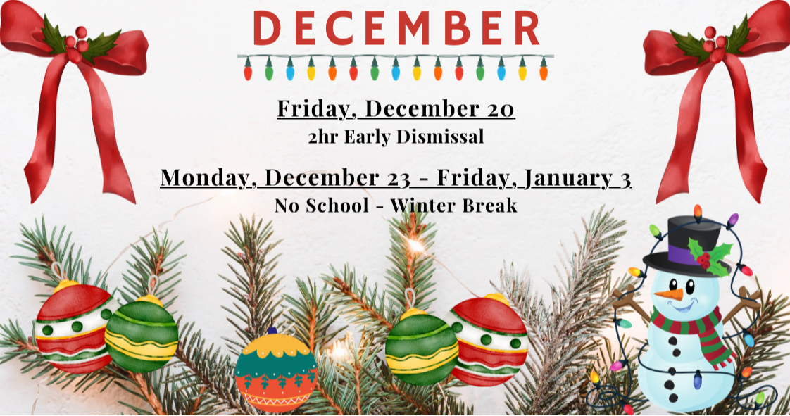 December reminders. 2 hour early dismissal on Friday, December 20. no school Monday, December 23 through Friday, January 3 for winter break.  