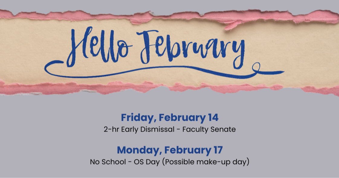 A digital graphic with a torn paper effect at the top, revealing the words 'Hello February' in blue cursive font. Below, on a gray background, two school-related reminders are listed: 'Friday, February 14 – 2-hr Early Dismissal - Faculty Senate' and 'Monday, February 17 – No School - OS Day (Possible make-up day),' both in a mix of bold blue and black text