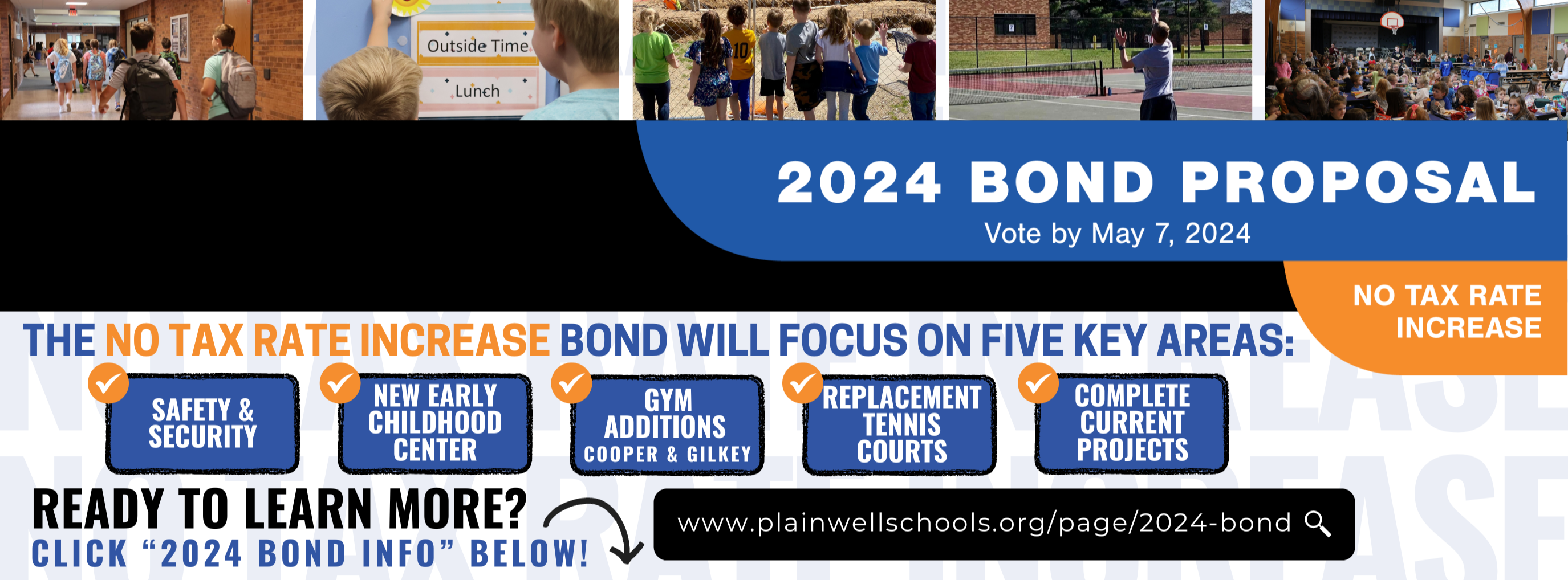 Bond Proposal - Vote May 7, 2024 - No Tax Rate Increase - The No Tax Rate Increase Bond will Focus on Five Key Areas - Safety & Security, New Early Childhood Center, Gym Additions Cooper & Gilkey, Replacement Tennis Courts, Complete Current Projects - Ready to Learn More? Click "2024 Bond Info" Below - www.plainwellschools.org/page/2024-bond