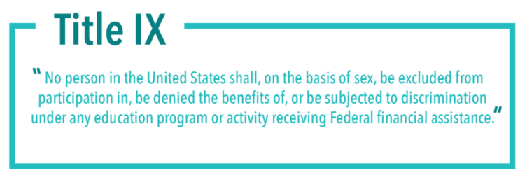 Title IX: No person in the United States shall, on the basic of sex, be excluded from participation in, be denied the the benefits of, or be subjected to discrimination under any education program or activity receiving Federal financial assistance"