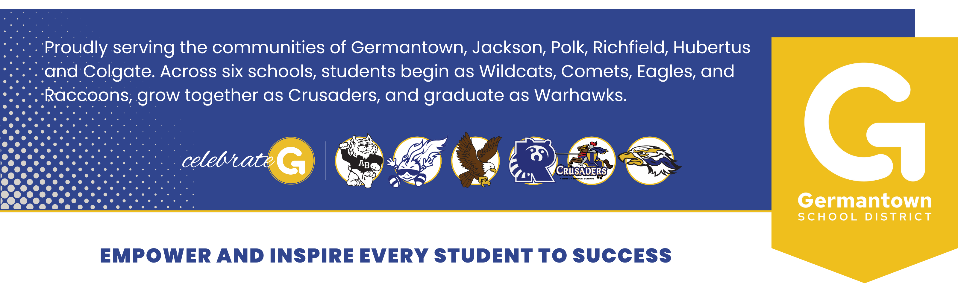 Banner for the Germantown School District. Text reads: ‘Proudly serving the communities of Germantown, Jackson, Polk, Richfield, Hubertus, and Colgate. Across six schools, students begin as Wildcats, Comets, Eagles, and Raccoons, grow together as Crusaders, and graduate as Warhawks.’ Below the text are Germantown's six school logos representing each mascot, followed by the Germantown School District logo featuring a white ‘G’ on a gold background. The bottom text reads Germantown School District's mission statement: ‘Empower and Inspire Every Student to Success.’