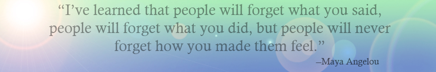 I've learned that people will forget what you said, people will forget what you did, but people will never forget how you made them feel" - Maya Angelou