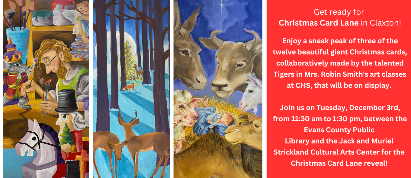 Enjoy a sneak peak of three of the twelve beautiful giant Christmas cards, collaboratively made by the talented Tigers in Mrs. Robin Smith's art  classes at CHS, that will be on display.   Join us on Tuesday, December 3rd, from 11:30 am to 1:30 pm, between the Evans County Public  Library and the Jack and Muriel Strickland Cultural Arts Center for the Christmas Card Lane reveal! 