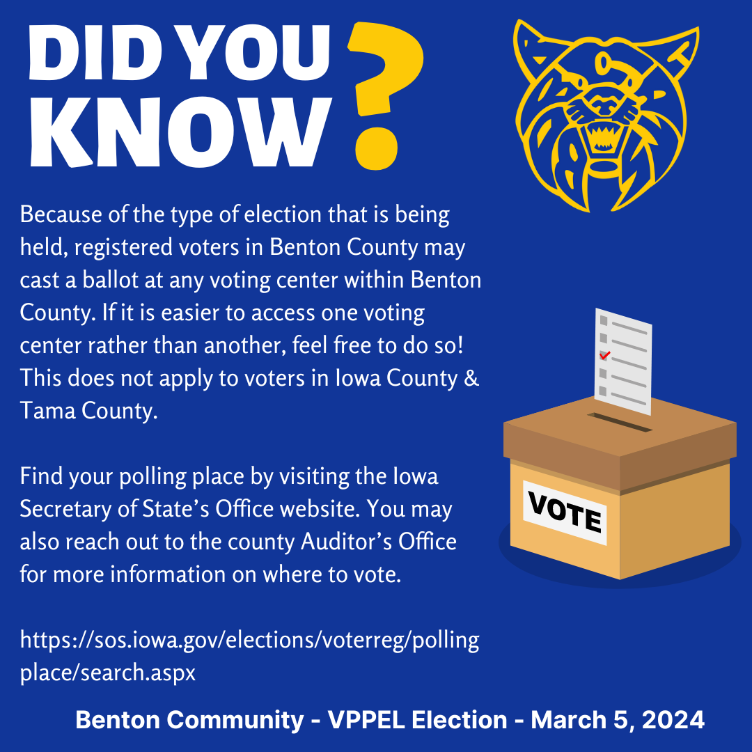 Did you know? Because of the type of election that is being held, registered voters in Benton County may cast a ballot at any voting center within Benton County. If it is easier to access one voting center rather than another, feel free to do so! This does not apply to voters in Iowa County and Tama County. Find your poling place by visiting the Iowa Secretary of State's Office website. You may also reach out to the county Auditor's Office for more information on where to vote. 