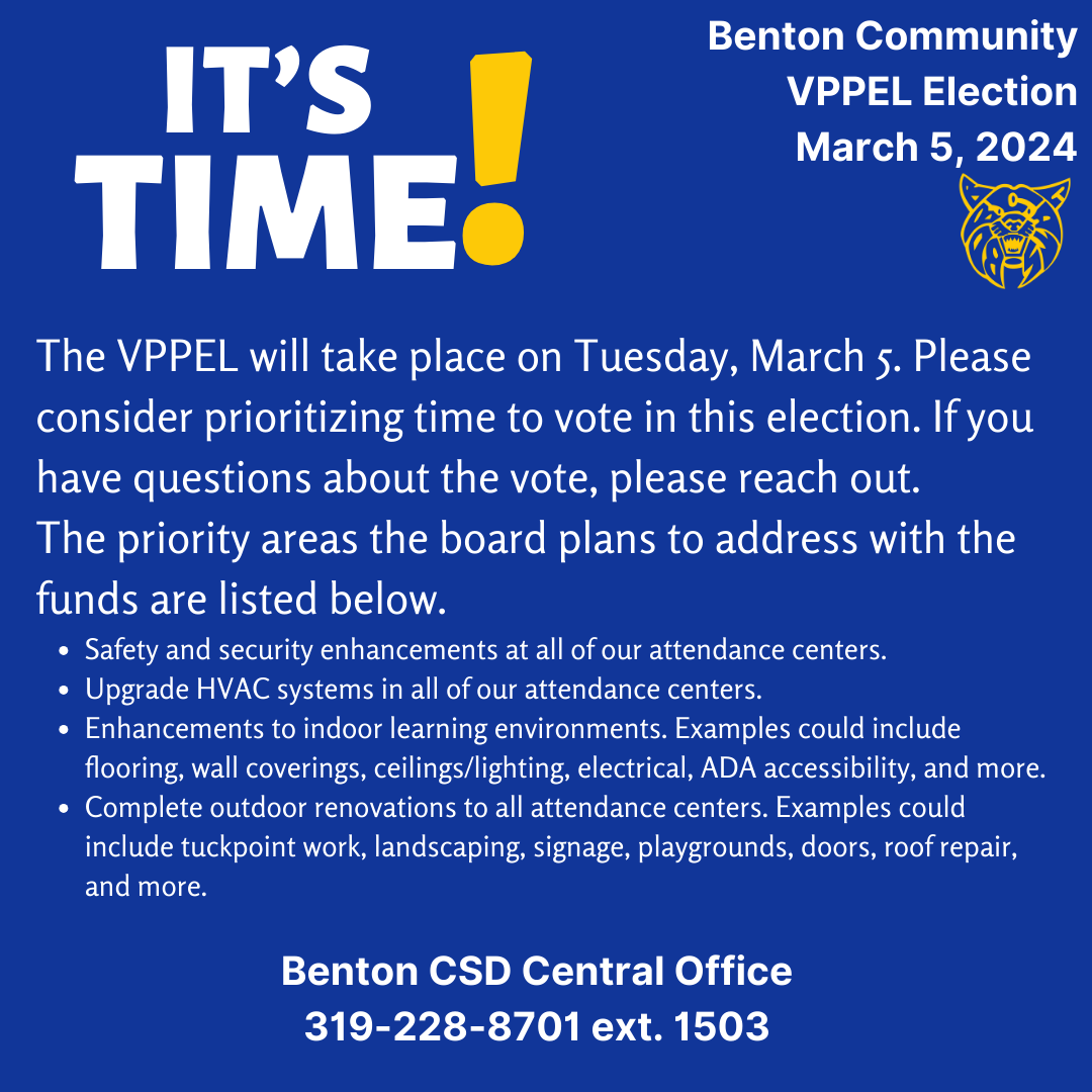 It's Time! The V P P E L will take place on Tuesday, March 5. Please consider prioritizing time to vote in this election. If you have questions about the vote, please reach out. The priority areas the board plans to address with the funds are listed below. Safety and security enhancements at all of our attendance centers. Upgrade H V A C systems in all of  our attendance centers. Enhancements to indoor learning environments. Examples could include flooring wall coverings, ceilings lighitng electrical A D A accessibility and more. Complete outdoor renovations to all attendance centers. Examples could include tuckpoint work, landscaping, signage, playgrounds, doors, roof repair and more