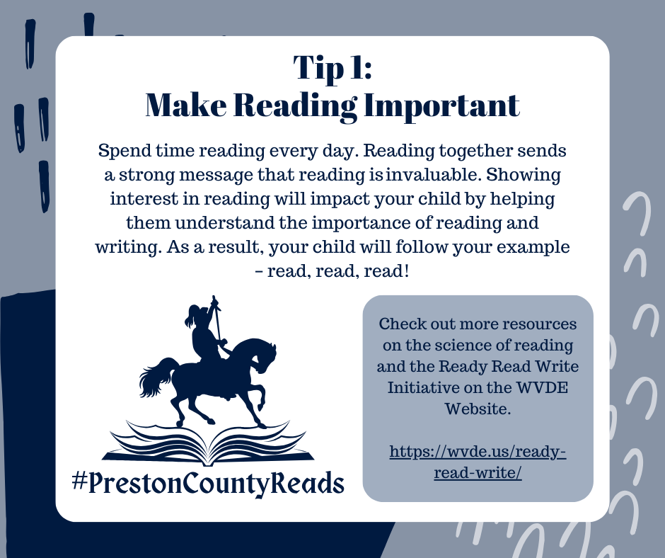 Tip 1: Make Reading Important. Spend time reading every day. Reading together sends a strong message that reading is invaluable. Showing interest in reading will impact your child by helping them understand the importance of reading and writing. As a result, your child will follow your example - read, read, read! Check out more resources on the science of reading and the Ready Read Write Initiative on the WVDE website https://wvde.us/ready-read-write/ #PrestonCountyReads