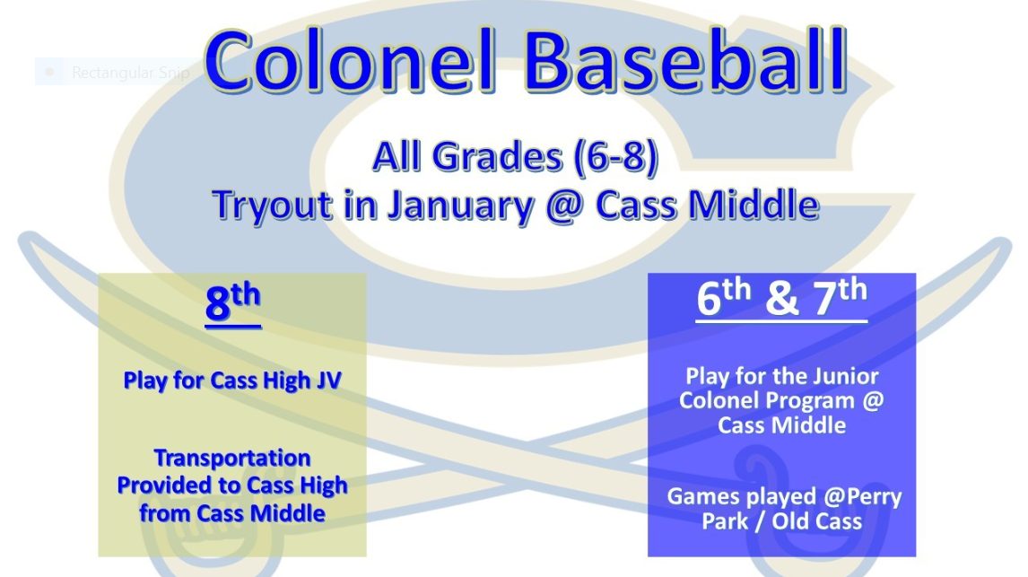 Colonel Baseball; all grades 6-8 tryout in January @ Cass Middle; 8th play for Cass High JV with transportation to Cass High from Cass Middle; 6th and 7th grades play for the junior Colonels program @ Cass Middle; games played @ Perry Park/Old Cass High