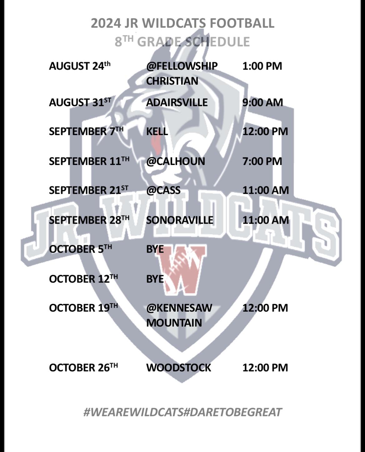 2024 Jr. Wildcats Football 8th Grade Schedule. Aug. 24 @ Fellowship Christian at 1:00pm. Aug. 31 Adairsville  at 9:00am. Setp. 7 Kell at 12:00pm. Sept. 11 @ Calhoun at 7:00pm. Sept. 21 @ Cass at 11:00am. Sept. 28 Sonoraville at 11:00am. Oct. 5 Bye. Oct. 12 Bye. Oct. 19 @ Kennesaw Mountain at 12:00 pm. October 26 Woodstock at 12:00pm