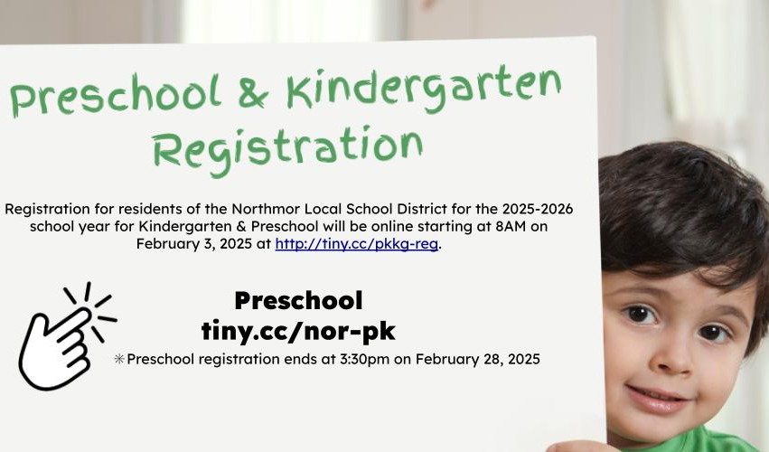 Preschool & Kindergarten Registration Opens for the 25-26 School Year  Elementary Registration for residents of the Northmor Local School District for the 2025-2026 school year for Kindergarten & Preschool will be online starting at 8AM on February 3, 2025  Register for Preschool Here>>> https://tiny.cc/nor-pk  Register for Kindergarten Here>>> http://tiny.cc/nor-kg  🙋‍♀️If you have any questions, please call the school at 419-947-1900, option #3.