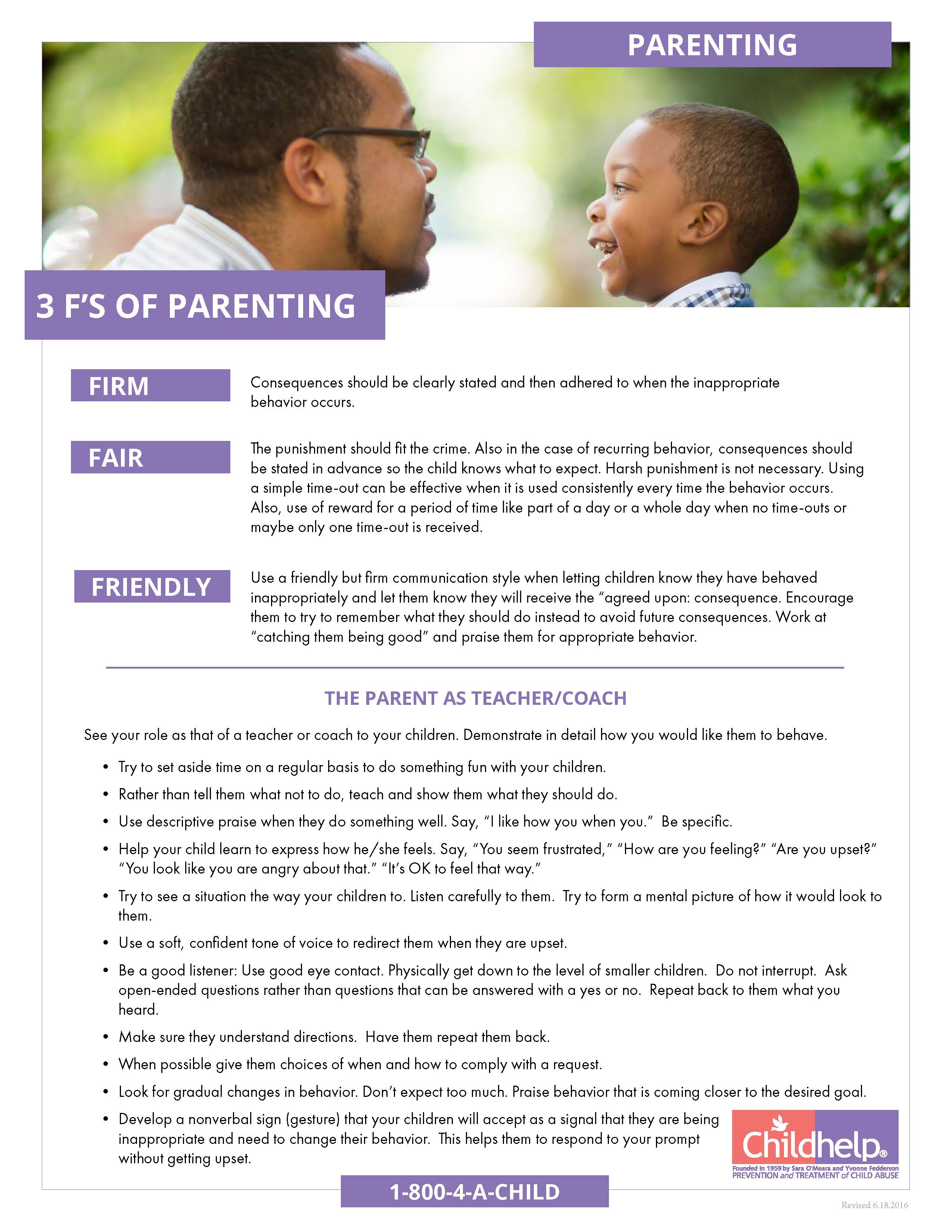 Parenting flyer. 3 F's of Parenting: Firm - Consequence should be clearly stated and then adhered to when the inappropriate behavior occurs. Fair. The punishment should fit the crime. Friendly. use a friendly but firm communication style when letting children know they have behaved inapprorpaitely and let them know they will receive the agreed upon consequence. Harsh punishment is not necessary. Friendly. Use a friendly but firm communication style when letting children know they have behaved inappropriatly and let them know they will receive the consequence. 