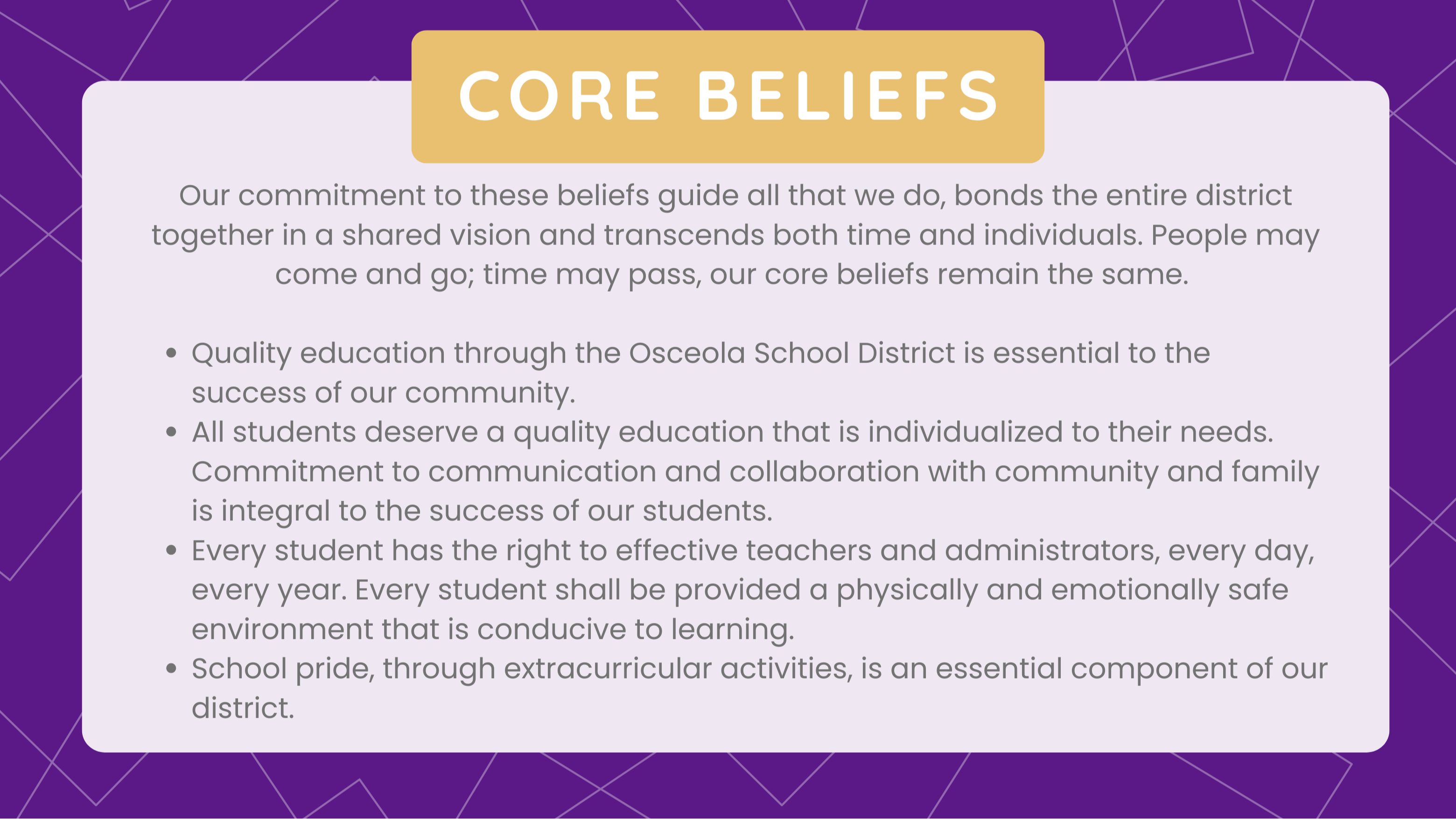 Our commitment to these beliefs guide all that we do, bonds the entire district together in a shared vision and transcends both time and individuals.  People may come and go; time may pass, our core beliefs remain the same.  Quality education through the Osceola School District is essential to the success of our community.  All students deserve a quality education that is individualized to their needs.  Commitment to communication and collaboration with community and family is integral to the success of our students.  Every student has the right to effective teachers and administrators, every day, every year.  Every student shall be provided a physically and emotionally safe environment that is conducive to learning.  School pride, through extracurricular activities, is an essential component of our district.