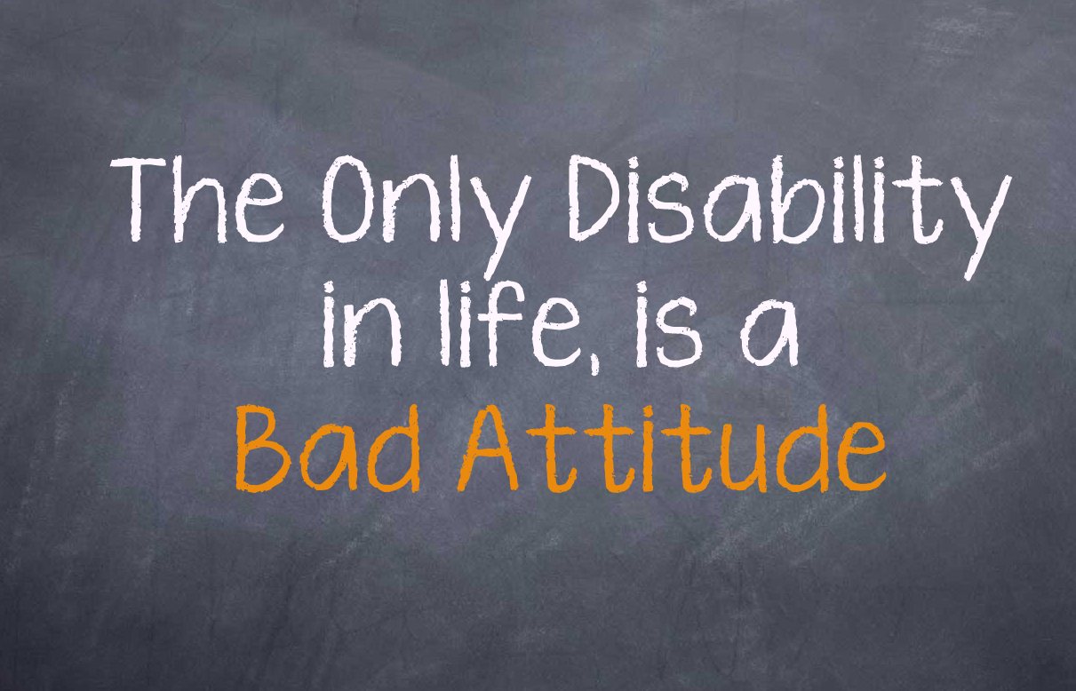 The only disability in life, is a bad attitude.