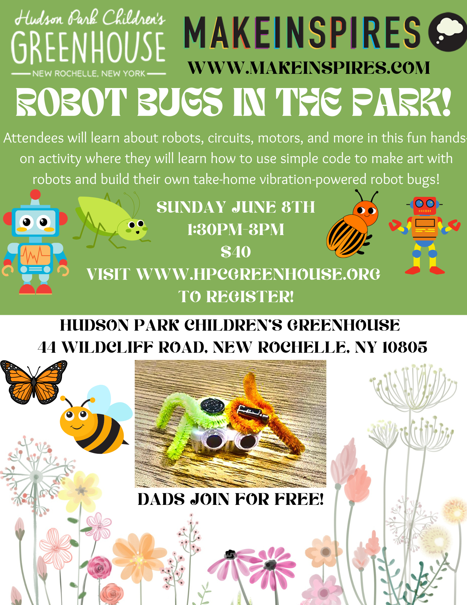 A promotional flyer for "Robot Bugs in the Park!" hosted by Hudson Park Children's Greenhouse. The flyer features cartoon robots and insects, with the main image showing two robot bugs made from pipe cleaners, googly eyes, and small motors.The text reads:"Hudson Park Children's GreenhouseMAKEINSPIRESNEW ROCHELLE, NEW YORKWWW.MAKEINSPIRES.COMROBOT BUGS IN THE PARK!Attendees will learn about robots, circuits, motors, and more in this fun hands-on activity where they will learn how to use simple code to make art with robots and build their own take-home vibration-powered robot bugs!SUNDAY JUNE 8TH1:30 PM - 3 PM$10VISIT WWW.HPCGREENHOUSE.ORG TO REGISTER!Hudson Park Children's Greenhouse44 Wildcliff Road, New Rochelle, NY 10805DADS JOIN FOR FREE!"