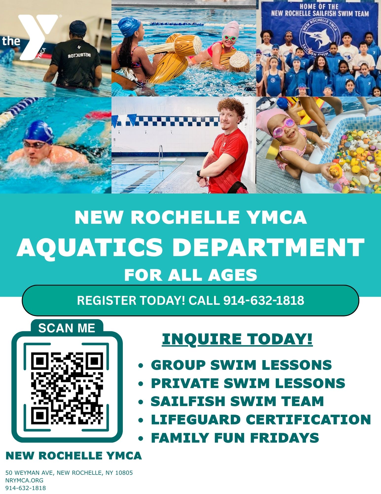 A teal-colored flyer for the New Rochelle YMCA Aquatics Department with a collage of six photos at the top. The top left photo shows a person in a pool from behind, wearing a black shirt that says "INSTRUCTOR." The top center photo shows two children in a pool, one wearing a yellow flotation device and the other a pink swim cap. The top right photo is a group of children and adults wearing matching blue "New Rochelle Sailfish Swim Team" shirts. The bottom left photo shows a swimmer in a blue cap swimming laps. The bottom center photo shows a male lifeguard in a red shirt standing by an empty pool. The bottom right photo shows a young child in a pink swimsuit and goggles playing with numerous colorful floating toys in a small pool.Below the photos, in large white text, it reads "NEW ROCHELLE YMCA AQUATICS DEPARTMENT FOR ALL AGES." Below that, in smaller white text on a teal bar, it says "REGISTER TODAY! CALL 914-632-1818."On the left side of the bottom section is a QR code with the text "SCAN ME" above it. On the right side, a bulleted list in white text reads: "INQUIRE TODAY!", "GROUP SWIM LESSONS", "PRIVATE SWIM LESSONS", "SAILFISH SWIM TEAM", "LIFEGUARD CERTIFICATION", and "FAMILY FUN FRIDAYS".At the very bottom, in smaller green text, it provides the New Rochelle YMCA address: "50 WEYMAN AVE, NEW ROCHELLE, NY 10805", website: "NRYMCA.ORG", and phone number: "914-632-1818".