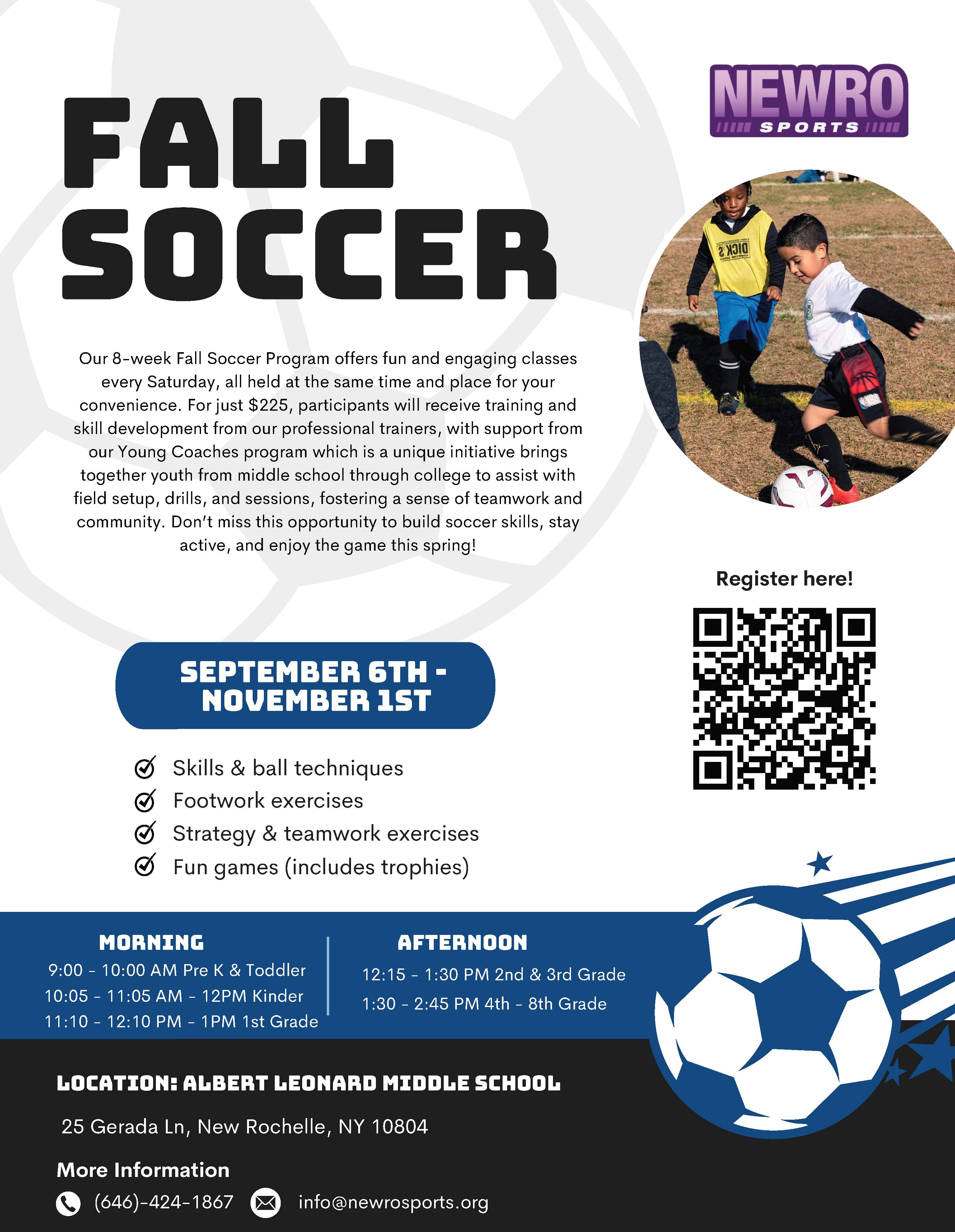 A promotional flyer for a "Fall Soccer" program offered by Newro Sports. The top of the flyer features a black and white photo of two boys playing soccer, with the text "FALL SOCCER" in large, bold, black letters. The main body of the flyer describes the 8-week program, which costs $225 and runs from September 6th to November 1st. It highlights a unique "Young Coaches program" and lists activities such as "Skills & ball techniques," "Footwork exercises," "Strategy & teamwork exercises," and "Fun games (includes trophies)." The schedule is broken down into "MORNING" times for Pre K & Toddler through 1st Grade, and "AFTERNOON" times for 2nd through 8th Grade. A QR code is provided for registration. The location is specified as Albert Leonard Middle School in New Rochelle, NY. The bottom of the flyer provides contact information: a phone number and an email address.
