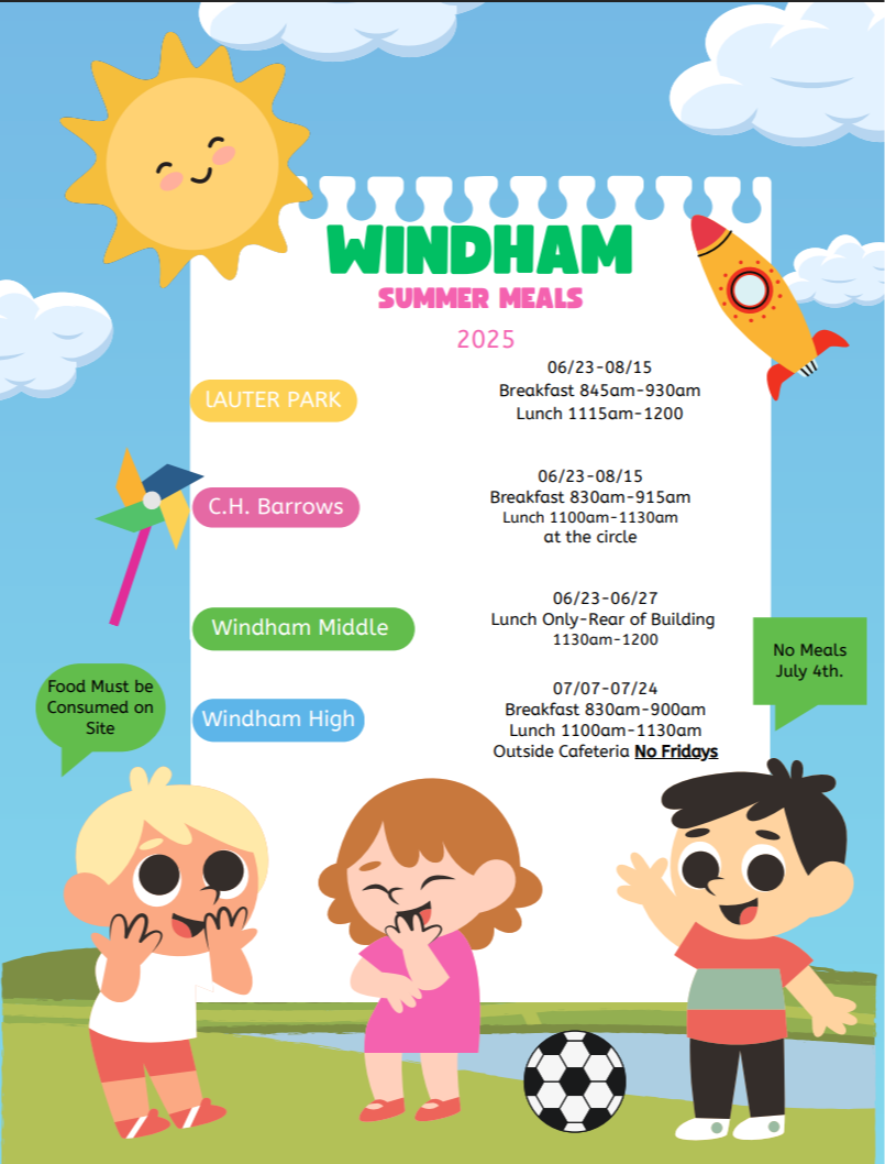 WINDHAM FREE SUMMER MEALS Lauter Park 06/18/2024-08/16/2024 - Breakfast~ 8:45 a.m. - 9:30 a.m. Lunch~ 11:00 a.m. - 12:00 p.m. C.H. Barrows 06/18/2024-08/16/2025 Breakfast~ 8:30 a.m. - 9:15 a.m. Lunch~ 10:45 a.m. - 12:30 p.m. - FREE MEALS TO KIDS 18 AND UNDER This institution is an equal opportunity employer For program questions please email csmith@windham.k12.ct.us or evolle@windham.k12.ct.us MEALS MUST BE ENJOYED ON SITE