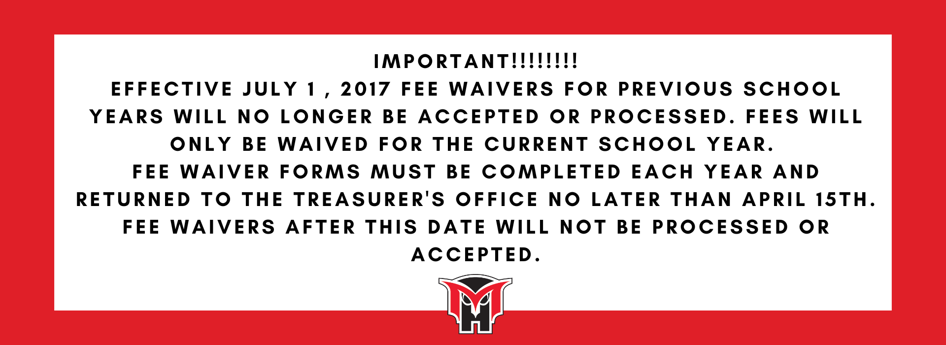 IMPORTANT!!!!!!!!  Effective July 1 , 2017 fee waivers for previous school years will no longer be accepted or processed.  Fees will only be waived for the current school year.   Fee waiver forms must be completed each year and returned to the Treasurer's Office no later than April 15th.  Fee Waivers after this date will NOT be processed or accepted.