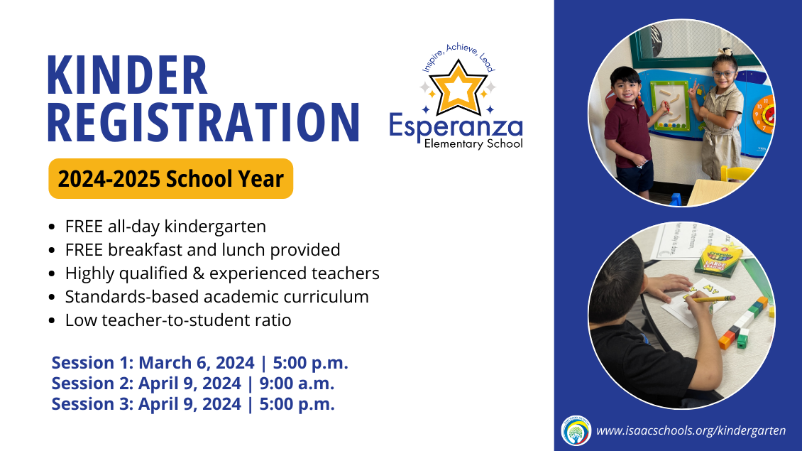 Kinder Registration 2024-2025 School Year Free all-day kindergarten, free breakfast and lunch provided, highly qualified and experienced teachers, standards-based academic curriculum, low teacher-to-student ratio Session 1: March 6, 2024 5:00 pm, Session 2: April 9, 2024 9:00 am, Session 3: April 9, 2024 5:00 pm. www.isaacschools.org/kindergarten