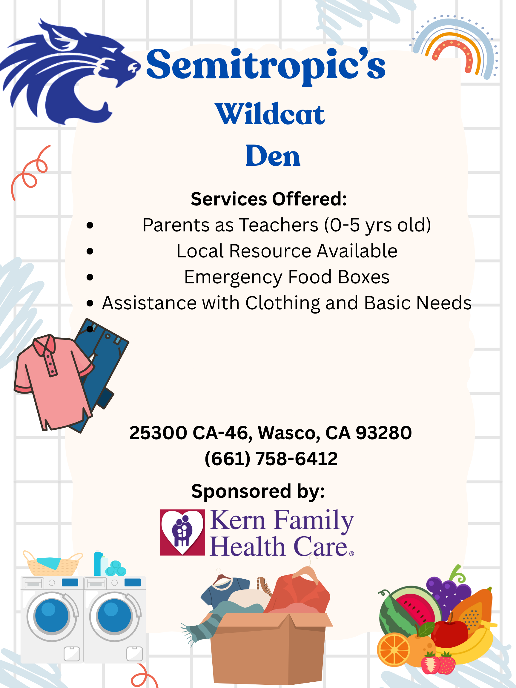 Flyer for Semitropic's Wildcat Den featuring a wildcat logo. Lists services like parenting classes, food, and clothing assistance. Sponsored by Kern Family Health Care. Includes contact info and colorful icons of clothing, a washing machine, and fruits. Semitropic’s Wildcat Den Services Offered: • Parents as Teachers (0–5 yrs old) • Local Resource Available • Emergency Food Boxes • Assistance with Clothing and Basic Needs 25300 CA-46, Wasco, CA 93280 (661) 758-6412 Sponsored by: Kern Family Health Care