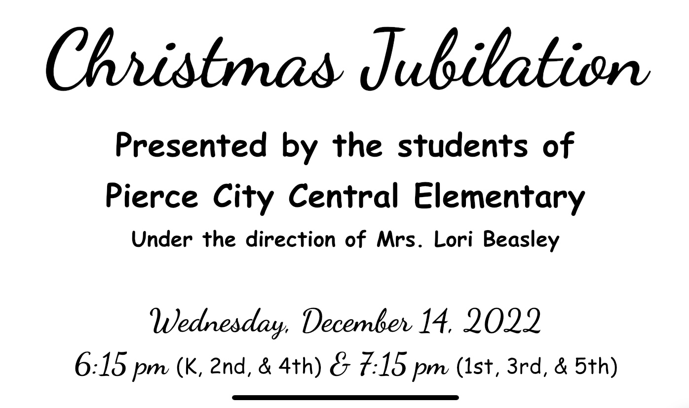 Christmas Jubilation Presented by the students of  Pierce City Central Elementary Under the direction of Mrs. Lori Beasley  Wednesday, December 14, 2022 6:15 pm (K, 2nd, & 4th) & 7:15 pm (1st, 3rd, & 5th)