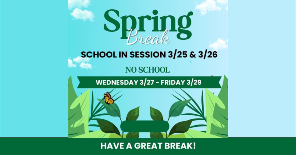 Spring Break. School in Session March 25th and 26th.  No school Wednesday, March 27th- Friday, March 29th.  Have a great break!