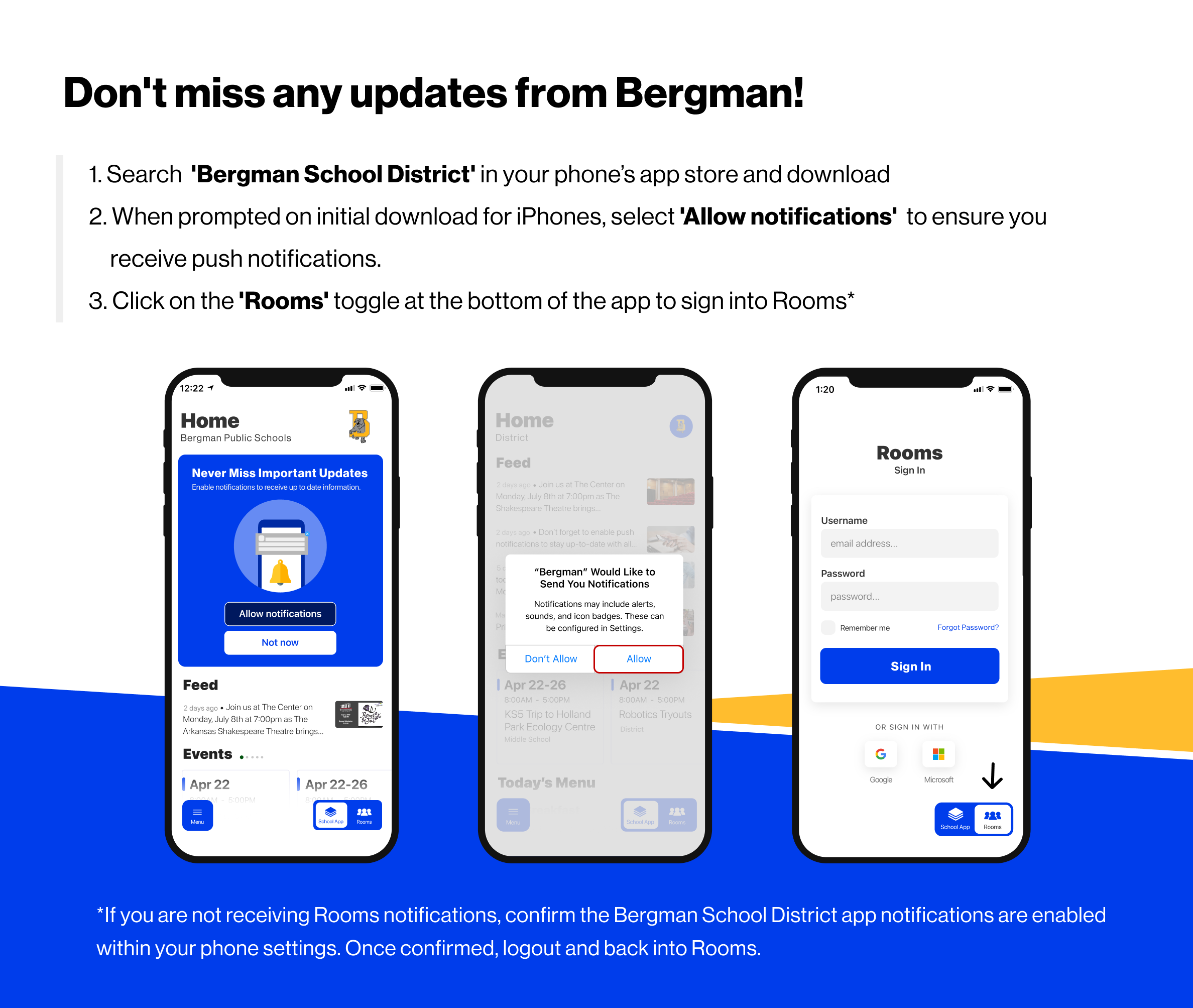Don't miss any updates from Bergman! 1. Search 'Bergman School District' in your phone's app store and download. 2. When prompted on initial download for iPhones, select "Allow notifications" to ensure you receive push notifications. 3. Click on the Rooms Toggle at the bottom of the app to sign into Rooms.