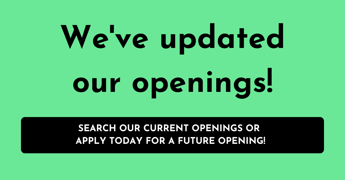 We've updated our openings! Search our current openings or apply today for a future opening!