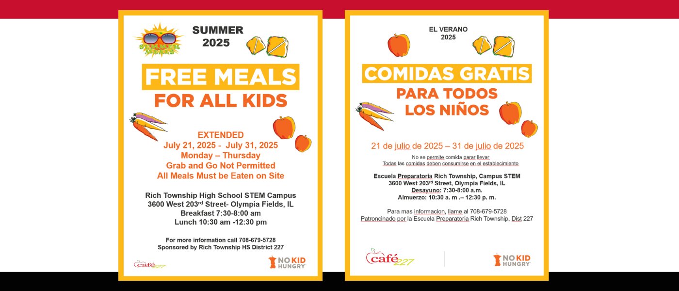 Free Summer Meal Program – CONTINUES! 🍽️ Rich Township High School District 227 will continue offering free meals this summer to all children aged 1-18. Monday through Thursday, July 21st – July 31st for breakfast and/or lunch at the STEM Campus location only. See details below. Important Note: 🔸 Grab and Go meals are not permitted 🔸 All meals must be eaten on site 📍 Locations & Times Rich Township High School STEM Campus 📍 3600 West 203rd Street, Olympia Fields, IL 🍳 Breakfast: 8:00 AM – 9:00 AM 🥗 Lunch: 10:30 AM – 12:30 PM For more information, please call 708-679-5728. Proudly sponsored by the Rich Township High School District 227 Food Service Department.