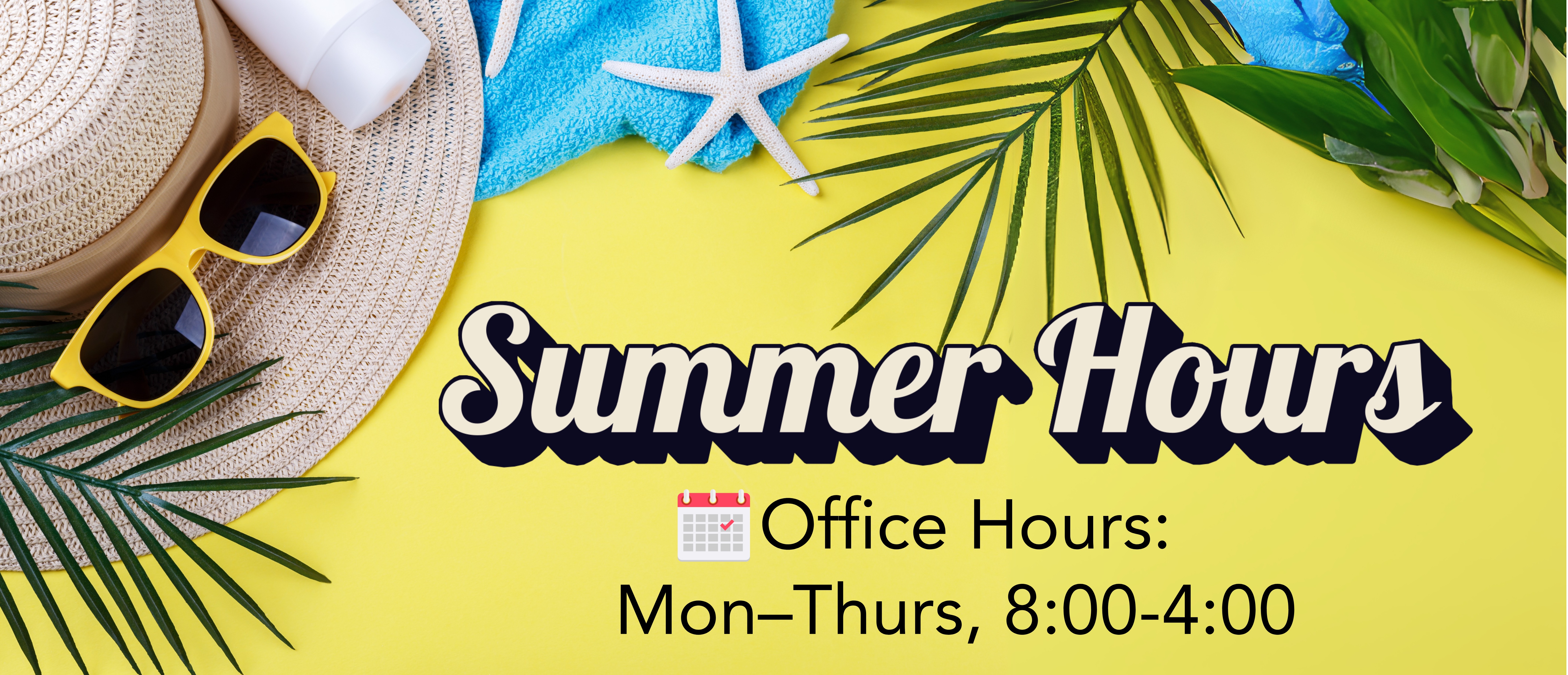 A bright summer-themed graphic with a yellow background showing a straw hat, yellow sunglasses, sunscreen, a blue towel, a white starfish, and green palm leaves. Text reads: “Summer Hours” in large decorative font, and below it, “Office Hours: Mon–Thurs, 8:00–4:00” with a small calendar icon displaying “JUL 17.”