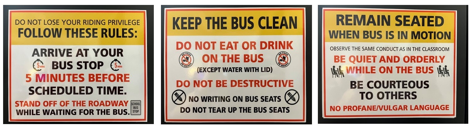 Remain Seated when Bus is in Motion.  Observe the same conduct as in the classroom. Be Quite and Orderly while on the Bus Be courteous to others. No profane/vulgar language. Arrive 5 minutes Early. Keep the Bus Clean. Do not be destructive.